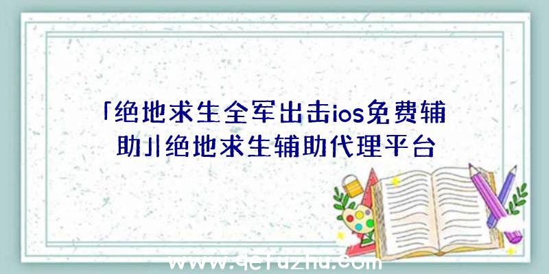 「绝地求生全军出击ios免费辅助」|绝地求生辅助代理平台